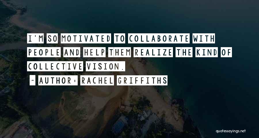 Rachel Griffiths Quotes: I'm So Motivated To Collaborate With People And Help Them Realize The Kind Of Collective Vision.