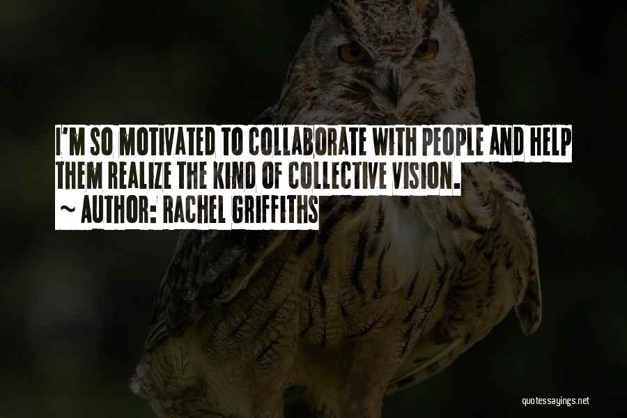 Rachel Griffiths Quotes: I'm So Motivated To Collaborate With People And Help Them Realize The Kind Of Collective Vision.