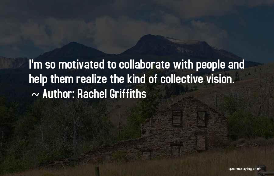 Rachel Griffiths Quotes: I'm So Motivated To Collaborate With People And Help Them Realize The Kind Of Collective Vision.