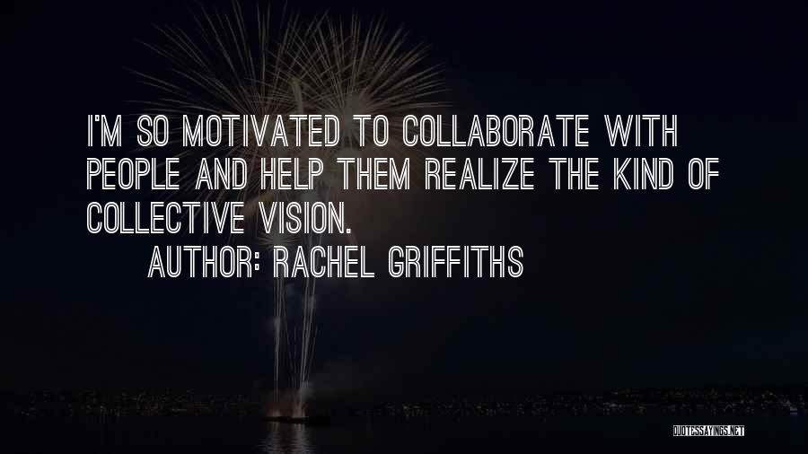 Rachel Griffiths Quotes: I'm So Motivated To Collaborate With People And Help Them Realize The Kind Of Collective Vision.