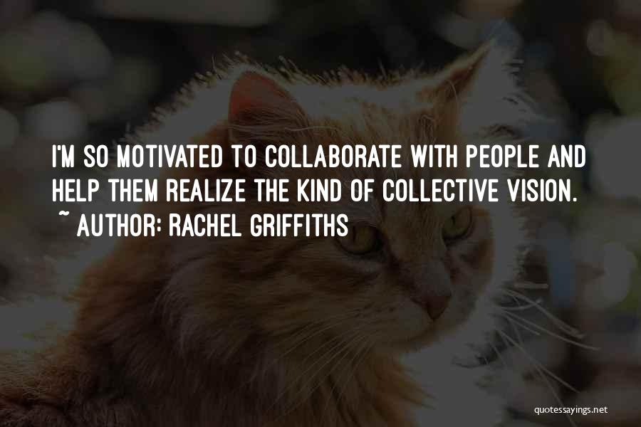 Rachel Griffiths Quotes: I'm So Motivated To Collaborate With People And Help Them Realize The Kind Of Collective Vision.