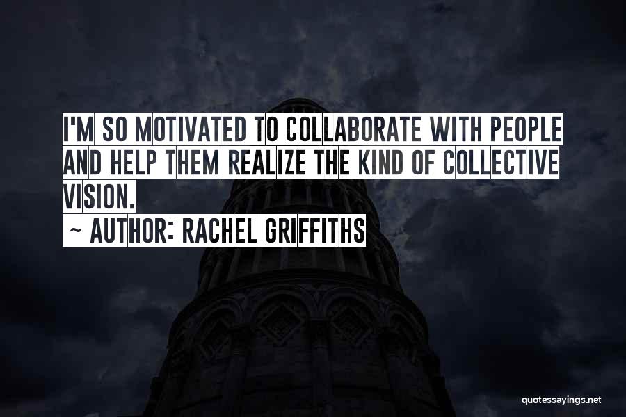 Rachel Griffiths Quotes: I'm So Motivated To Collaborate With People And Help Them Realize The Kind Of Collective Vision.