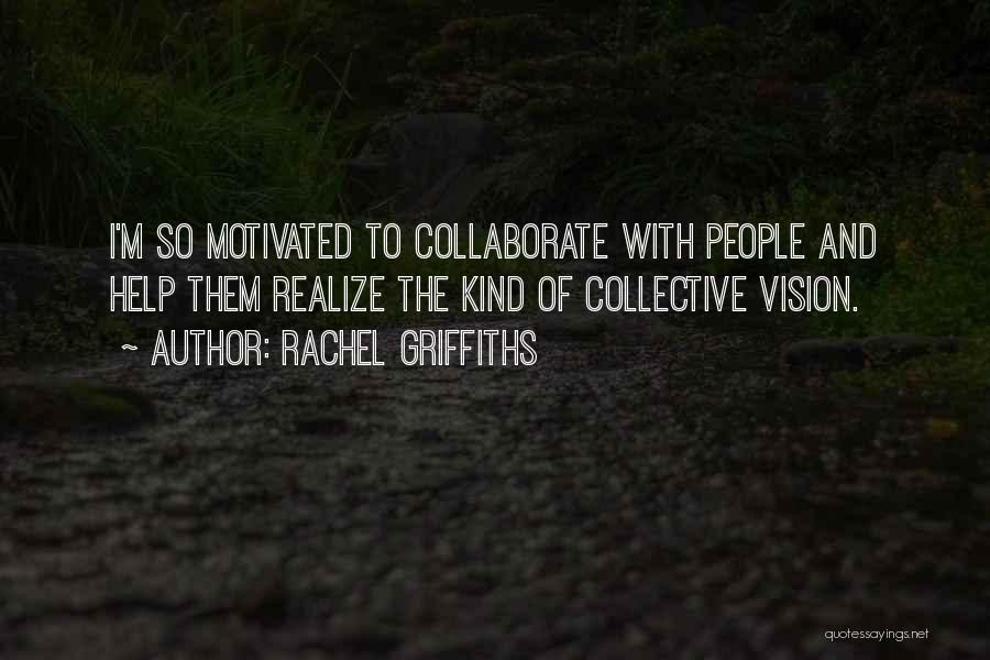 Rachel Griffiths Quotes: I'm So Motivated To Collaborate With People And Help Them Realize The Kind Of Collective Vision.