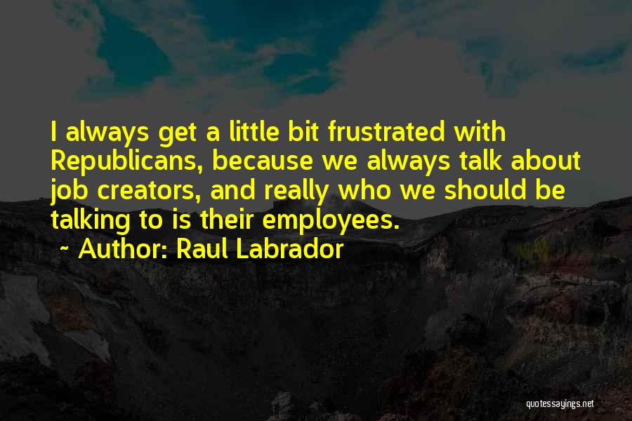 Raul Labrador Quotes: I Always Get A Little Bit Frustrated With Republicans, Because We Always Talk About Job Creators, And Really Who We