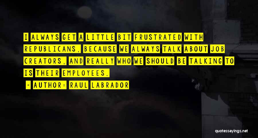 Raul Labrador Quotes: I Always Get A Little Bit Frustrated With Republicans, Because We Always Talk About Job Creators, And Really Who We