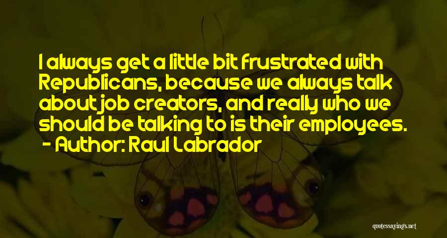 Raul Labrador Quotes: I Always Get A Little Bit Frustrated With Republicans, Because We Always Talk About Job Creators, And Really Who We