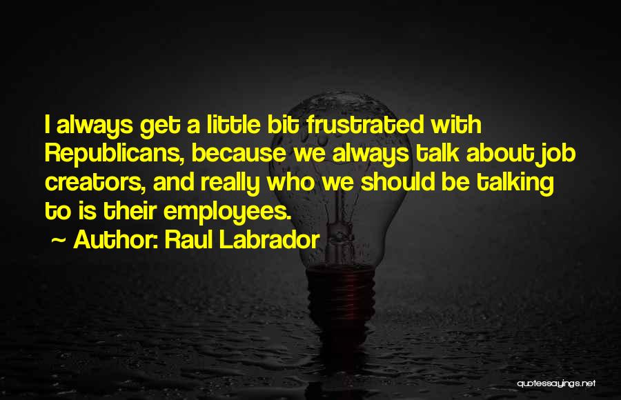 Raul Labrador Quotes: I Always Get A Little Bit Frustrated With Republicans, Because We Always Talk About Job Creators, And Really Who We