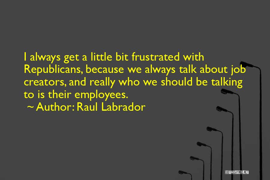 Raul Labrador Quotes: I Always Get A Little Bit Frustrated With Republicans, Because We Always Talk About Job Creators, And Really Who We