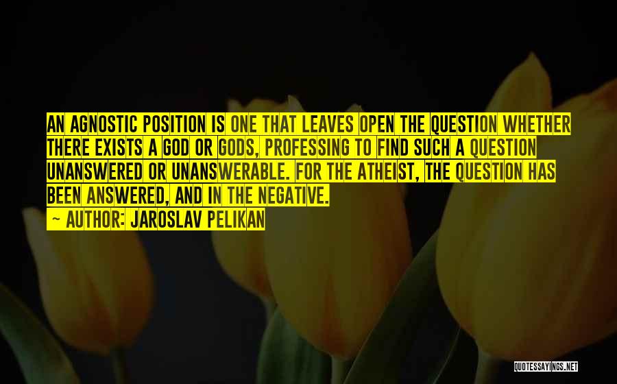 Jaroslav Pelikan Quotes: An Agnostic Position Is One That Leaves Open The Question Whether There Exists A God Or Gods, Professing To Find