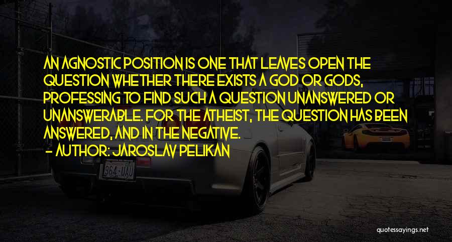 Jaroslav Pelikan Quotes: An Agnostic Position Is One That Leaves Open The Question Whether There Exists A God Or Gods, Professing To Find