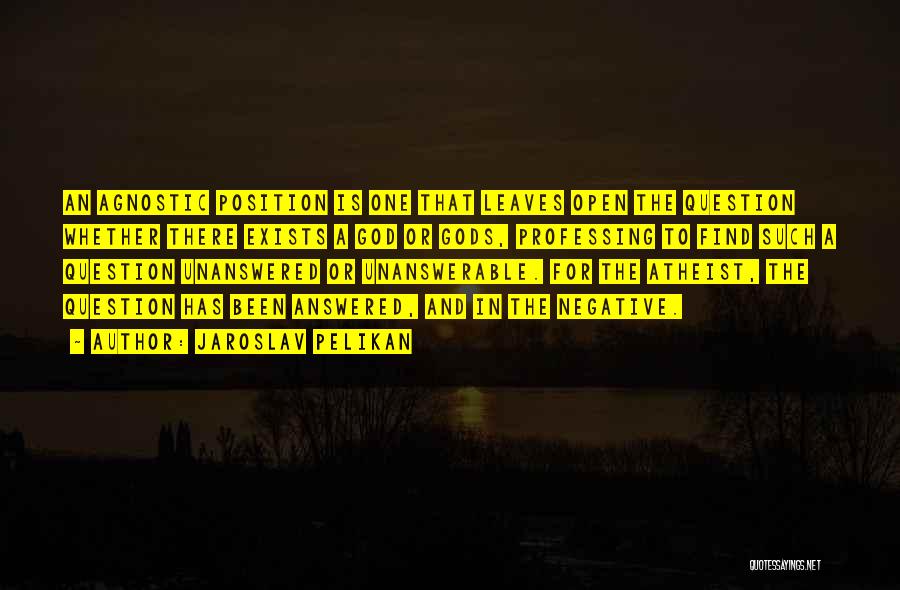 Jaroslav Pelikan Quotes: An Agnostic Position Is One That Leaves Open The Question Whether There Exists A God Or Gods, Professing To Find