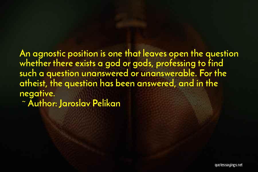 Jaroslav Pelikan Quotes: An Agnostic Position Is One That Leaves Open The Question Whether There Exists A God Or Gods, Professing To Find