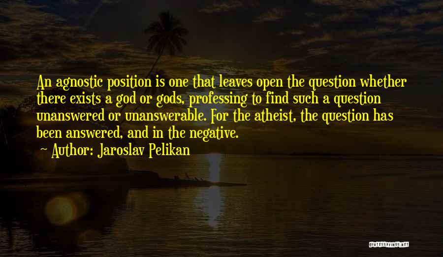 Jaroslav Pelikan Quotes: An Agnostic Position Is One That Leaves Open The Question Whether There Exists A God Or Gods, Professing To Find