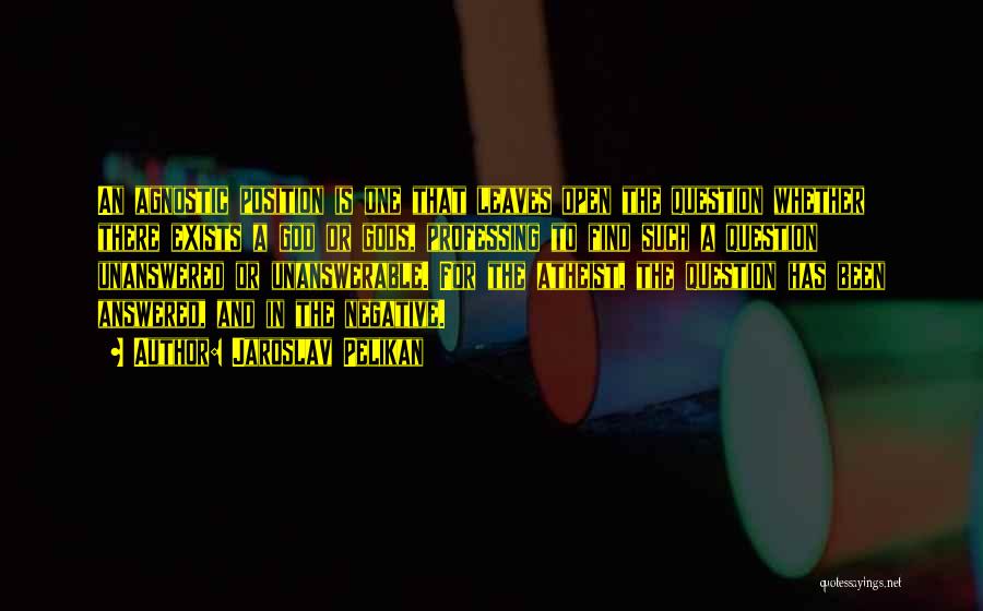 Jaroslav Pelikan Quotes: An Agnostic Position Is One That Leaves Open The Question Whether There Exists A God Or Gods, Professing To Find