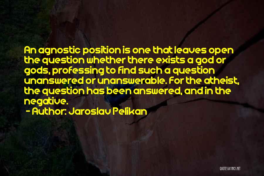 Jaroslav Pelikan Quotes: An Agnostic Position Is One That Leaves Open The Question Whether There Exists A God Or Gods, Professing To Find