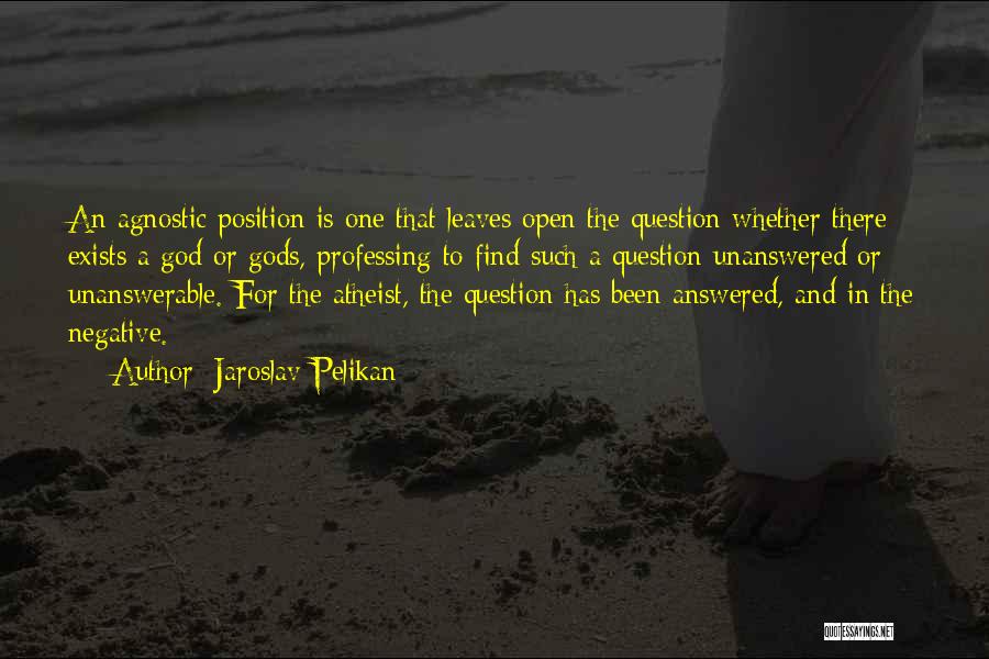 Jaroslav Pelikan Quotes: An Agnostic Position Is One That Leaves Open The Question Whether There Exists A God Or Gods, Professing To Find