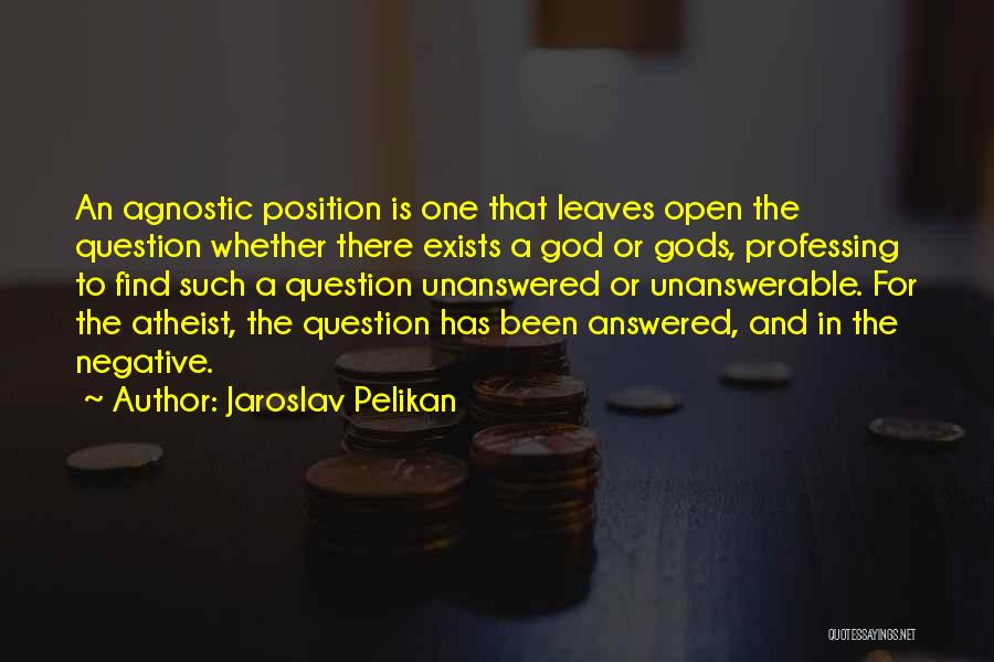 Jaroslav Pelikan Quotes: An Agnostic Position Is One That Leaves Open The Question Whether There Exists A God Or Gods, Professing To Find