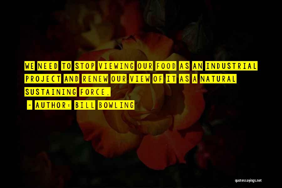 Bill Bowling Quotes: We Need To Stop Viewing Our Food As An Industrial Project And Renew Our View Of It As A Natural