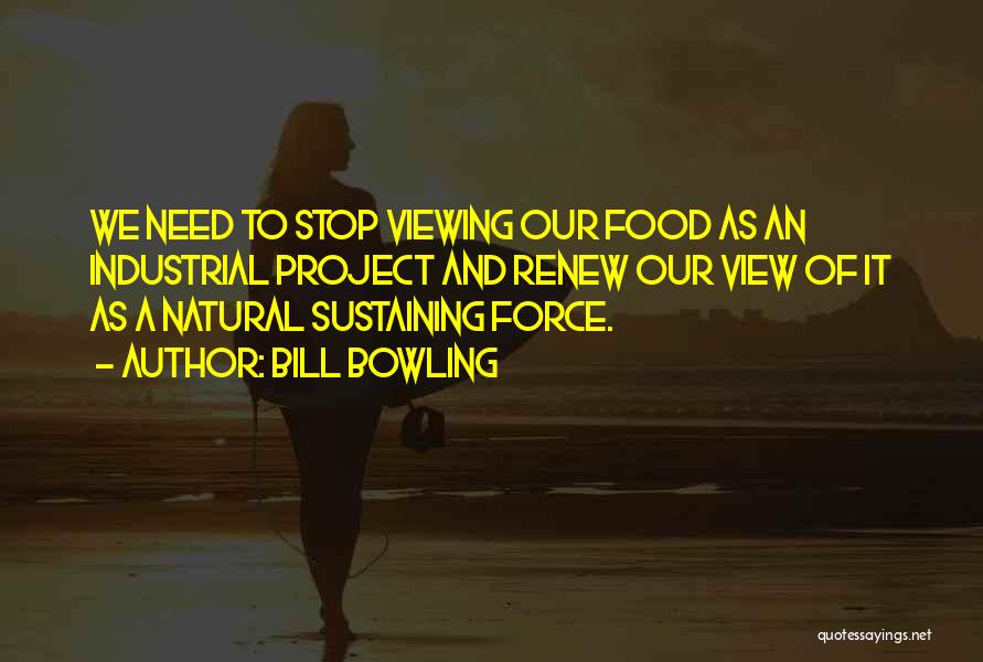 Bill Bowling Quotes: We Need To Stop Viewing Our Food As An Industrial Project And Renew Our View Of It As A Natural