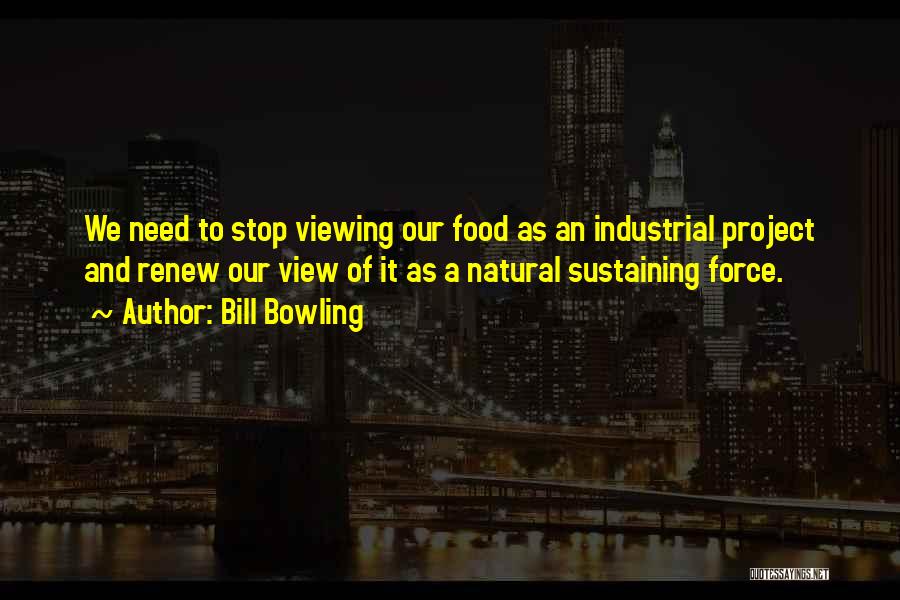 Bill Bowling Quotes: We Need To Stop Viewing Our Food As An Industrial Project And Renew Our View Of It As A Natural