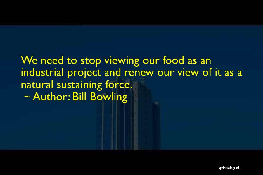 Bill Bowling Quotes: We Need To Stop Viewing Our Food As An Industrial Project And Renew Our View Of It As A Natural