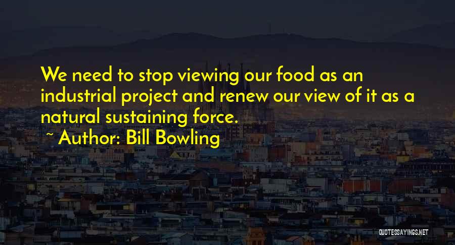 Bill Bowling Quotes: We Need To Stop Viewing Our Food As An Industrial Project And Renew Our View Of It As A Natural