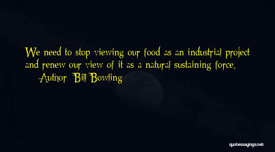 Bill Bowling Quotes: We Need To Stop Viewing Our Food As An Industrial Project And Renew Our View Of It As A Natural