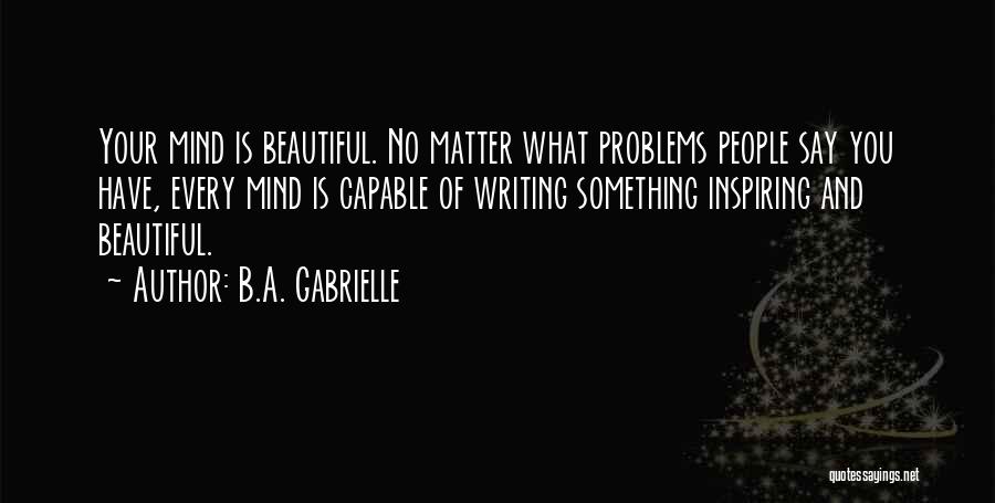B.A. Gabrielle Quotes: Your Mind Is Beautiful. No Matter What Problems People Say You Have, Every Mind Is Capable Of Writing Something Inspiring