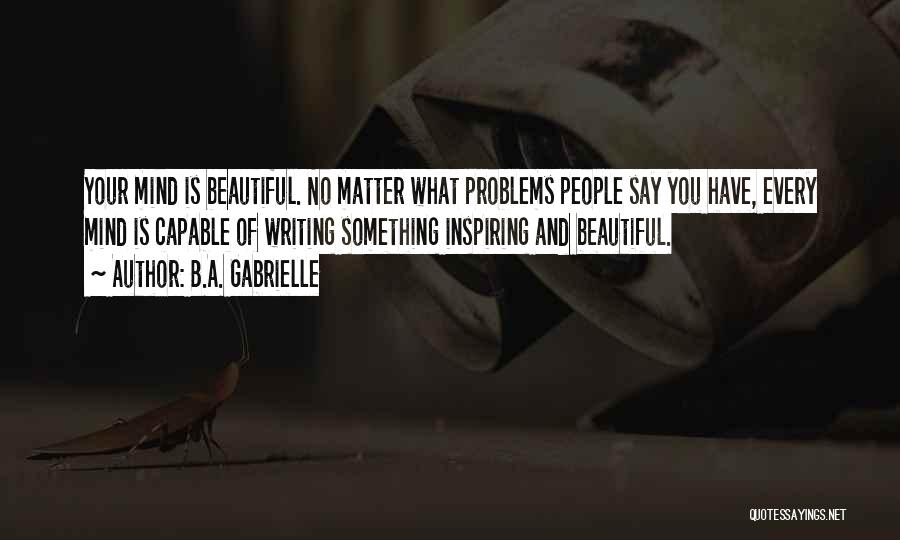 B.A. Gabrielle Quotes: Your Mind Is Beautiful. No Matter What Problems People Say You Have, Every Mind Is Capable Of Writing Something Inspiring