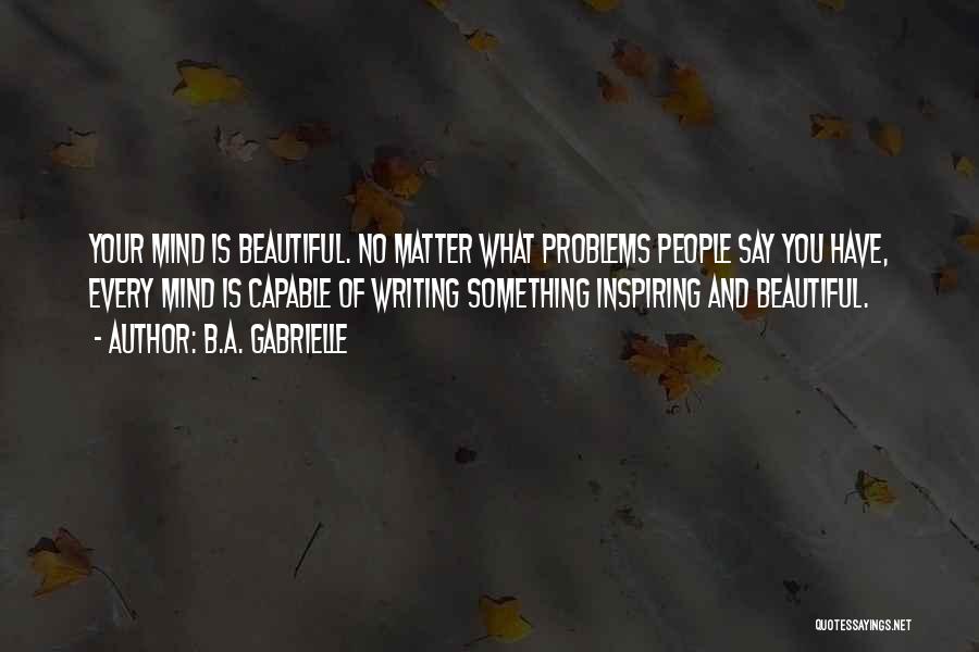 B.A. Gabrielle Quotes: Your Mind Is Beautiful. No Matter What Problems People Say You Have, Every Mind Is Capable Of Writing Something Inspiring