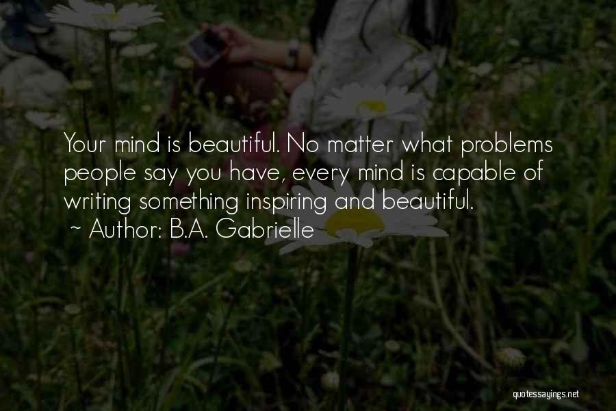 B.A. Gabrielle Quotes: Your Mind Is Beautiful. No Matter What Problems People Say You Have, Every Mind Is Capable Of Writing Something Inspiring