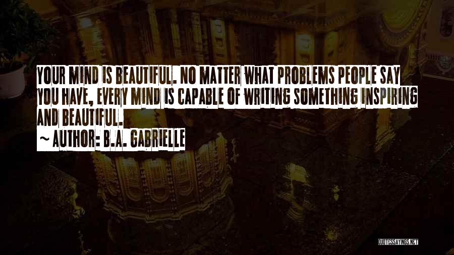 B.A. Gabrielle Quotes: Your Mind Is Beautiful. No Matter What Problems People Say You Have, Every Mind Is Capable Of Writing Something Inspiring