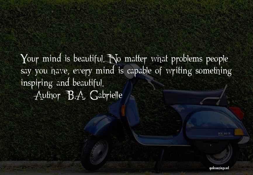 B.A. Gabrielle Quotes: Your Mind Is Beautiful. No Matter What Problems People Say You Have, Every Mind Is Capable Of Writing Something Inspiring