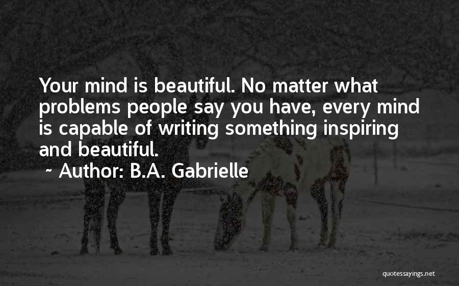 B.A. Gabrielle Quotes: Your Mind Is Beautiful. No Matter What Problems People Say You Have, Every Mind Is Capable Of Writing Something Inspiring