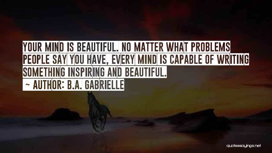 B.A. Gabrielle Quotes: Your Mind Is Beautiful. No Matter What Problems People Say You Have, Every Mind Is Capable Of Writing Something Inspiring