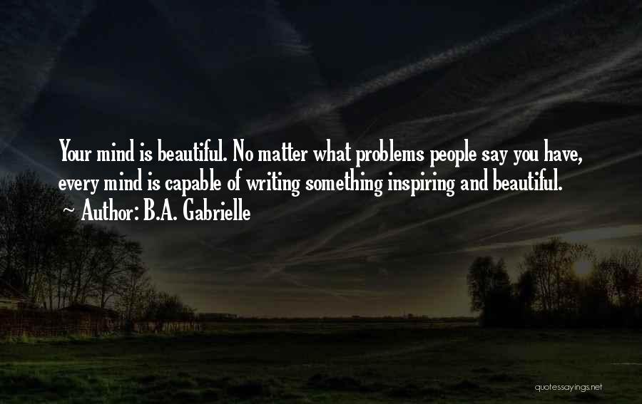 B.A. Gabrielle Quotes: Your Mind Is Beautiful. No Matter What Problems People Say You Have, Every Mind Is Capable Of Writing Something Inspiring