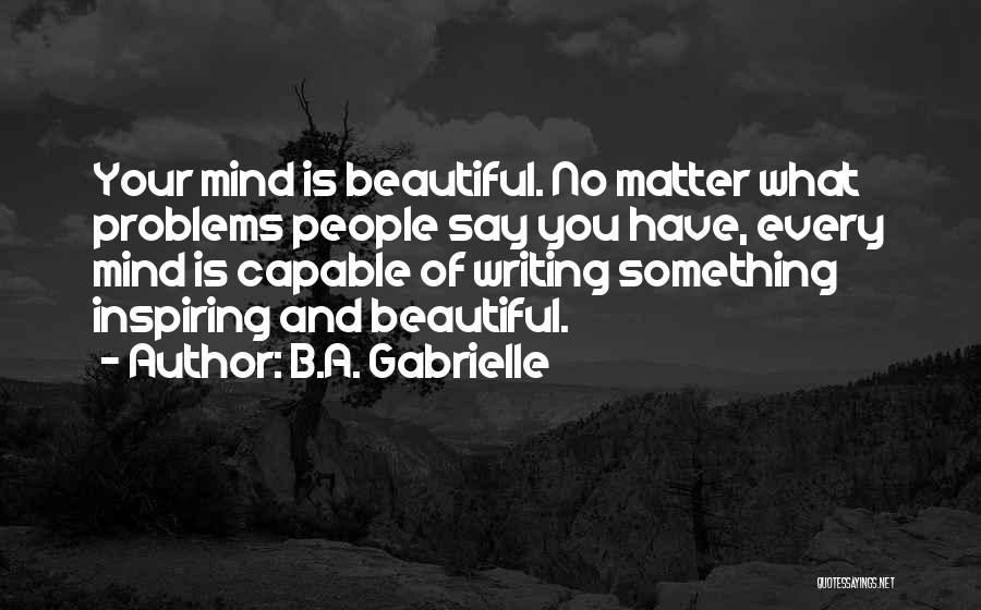 B.A. Gabrielle Quotes: Your Mind Is Beautiful. No Matter What Problems People Say You Have, Every Mind Is Capable Of Writing Something Inspiring