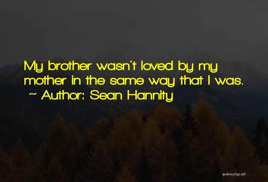 Sean Hannity Quotes: My Brother Wasn't Loved By My Mother In The Same Way That I Was.