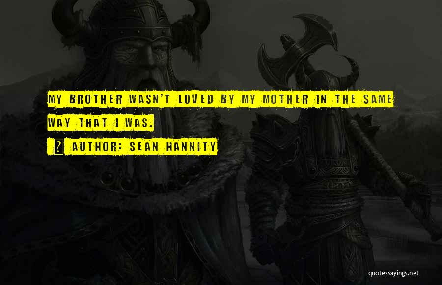 Sean Hannity Quotes: My Brother Wasn't Loved By My Mother In The Same Way That I Was.