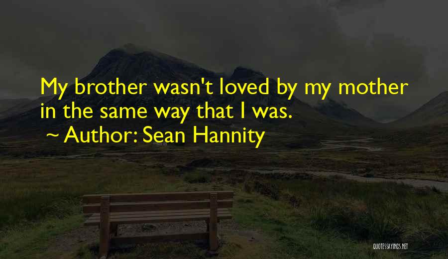 Sean Hannity Quotes: My Brother Wasn't Loved By My Mother In The Same Way That I Was.