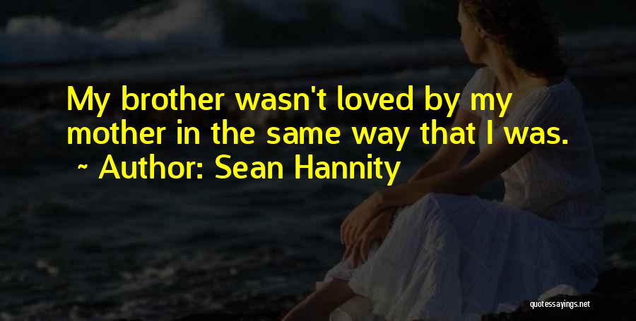 Sean Hannity Quotes: My Brother Wasn't Loved By My Mother In The Same Way That I Was.