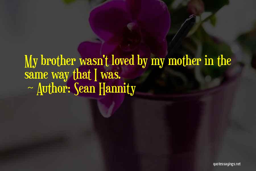 Sean Hannity Quotes: My Brother Wasn't Loved By My Mother In The Same Way That I Was.