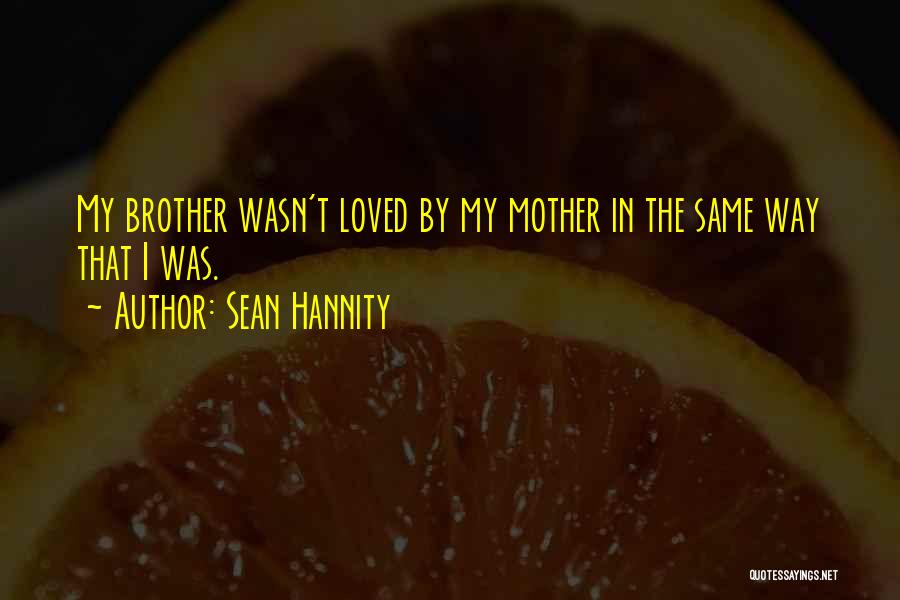 Sean Hannity Quotes: My Brother Wasn't Loved By My Mother In The Same Way That I Was.