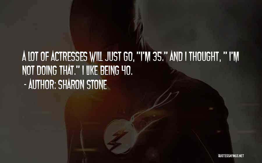 Sharon Stone Quotes: A Lot Of Actresses Will Just Go, I'm 35. And I Thought, I'm Not Doing That. I Like Being 40.