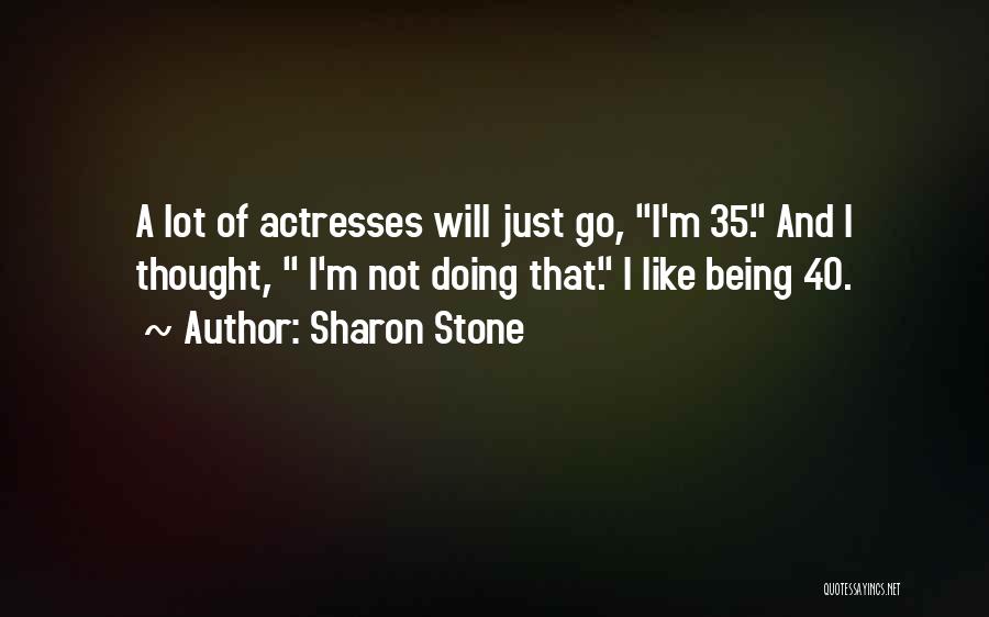 Sharon Stone Quotes: A Lot Of Actresses Will Just Go, I'm 35. And I Thought, I'm Not Doing That. I Like Being 40.