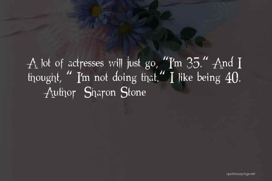 Sharon Stone Quotes: A Lot Of Actresses Will Just Go, I'm 35. And I Thought, I'm Not Doing That. I Like Being 40.