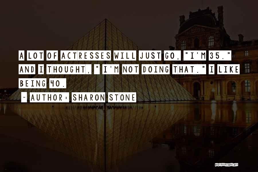 Sharon Stone Quotes: A Lot Of Actresses Will Just Go, I'm 35. And I Thought, I'm Not Doing That. I Like Being 40.