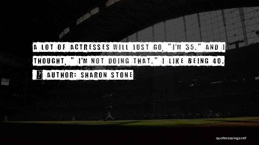 Sharon Stone Quotes: A Lot Of Actresses Will Just Go, I'm 35. And I Thought, I'm Not Doing That. I Like Being 40.