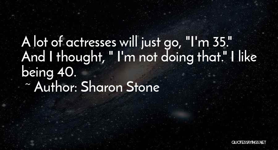 Sharon Stone Quotes: A Lot Of Actresses Will Just Go, I'm 35. And I Thought, I'm Not Doing That. I Like Being 40.