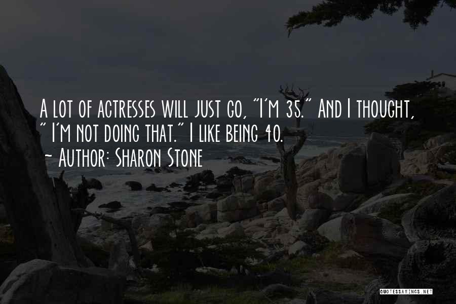 Sharon Stone Quotes: A Lot Of Actresses Will Just Go, I'm 35. And I Thought, I'm Not Doing That. I Like Being 40.